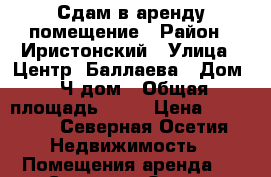  Сдам в аренду помещение › Район ­ Иристонский › Улица ­ Центр -Баллаева › Дом ­ Ч/дом › Общая площадь ­ 75 › Цена ­ 20 000 - Северная Осетия Недвижимость » Помещения аренда   . Северная Осетия